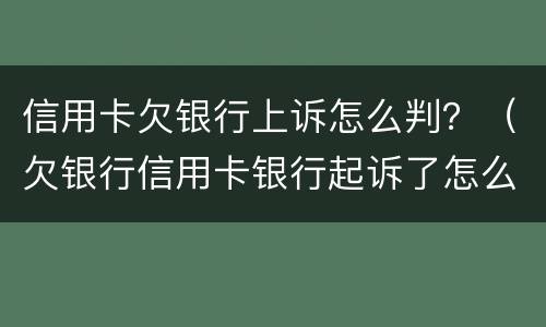信用卡欠银行上诉怎么判？（欠银行信用卡银行起诉了怎么办）