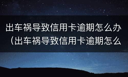 出车祸导致信用卡逾期怎么办（出车祸导致信用卡逾期怎么办理）