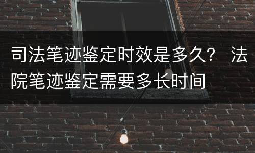 司法笔迹鉴定时效是多久？ 法院笔迹鉴定需要多长时间
