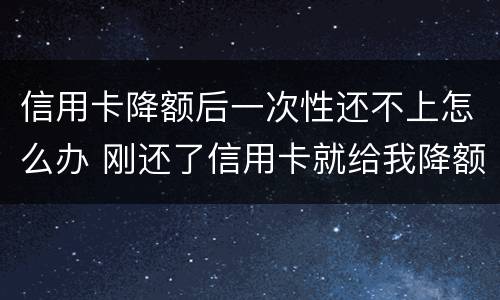 信用卡降额后一次性还不上怎么办 刚还了信用卡就给我降额