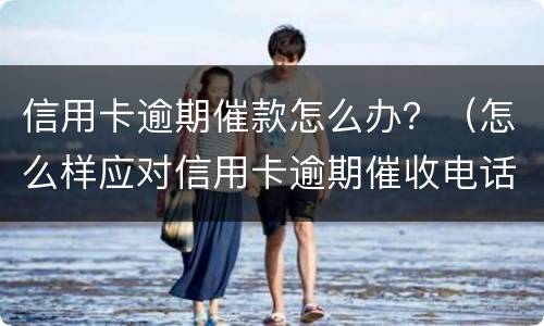 信用卡逾期催款怎么办？（怎么样应对信用卡逾期催收电话?）