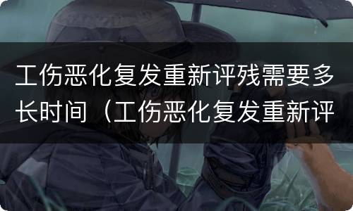 工伤恶化复发重新评残需要多长时间（工伤恶化复发重新评残需要多长时间能评上）