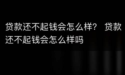 贷款还不起钱会怎么样？ 贷款还不起钱会怎么样吗
