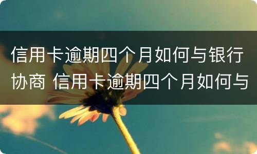 信用卡逾期四个月如何与银行协商 信用卡逾期四个月如何与银行协商解决