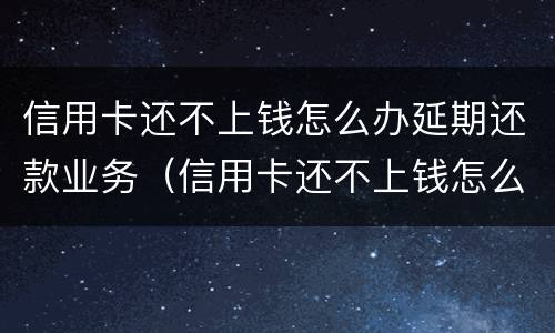 信用卡还不上钱怎么办延期还款业务（信用卡还不上钱怎么办延期还款业务是真的吗）