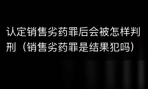 认定销售劣药罪后会被怎样判刑（销售劣药罪是结果犯吗）