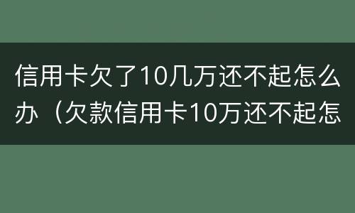 信用卡欠了10几万还不起怎么办（欠款信用卡10万还不起怎么办）