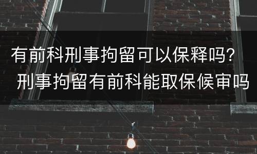有前科刑事拘留可以保释吗？ 刑事拘留有前科能取保候审吗