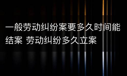 一般劳动纠纷案要多久时间能结案 劳动纠纷多久立案