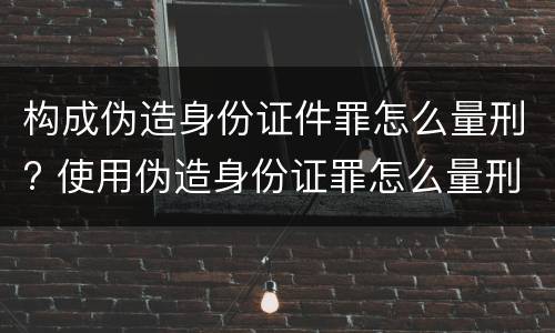 构成伪造身份证件罪怎么量刑? 使用伪造身份证罪怎么量刑