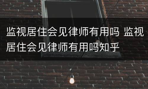 监视居住会见律师有用吗 监视居住会见律师有用吗知乎