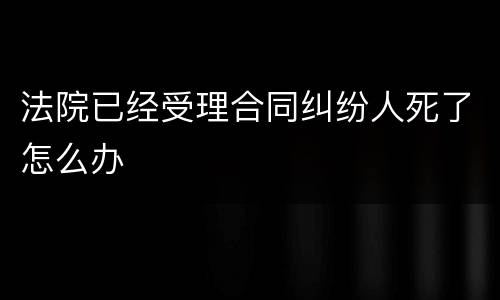 法院已经受理合同纠纷人死了怎么办