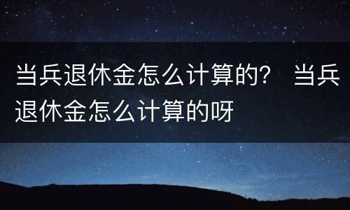 当兵退休金怎么计算的？ 当兵退休金怎么计算的呀