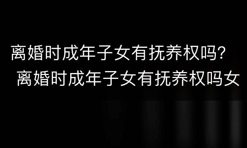 离婚时成年子女有抚养权吗？ 离婚时成年子女有抚养权吗女方