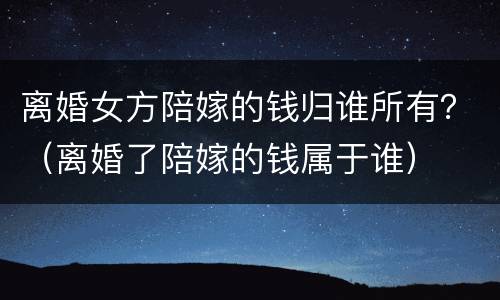 离婚女方陪嫁的钱归谁所有？（离婚了陪嫁的钱属于谁）