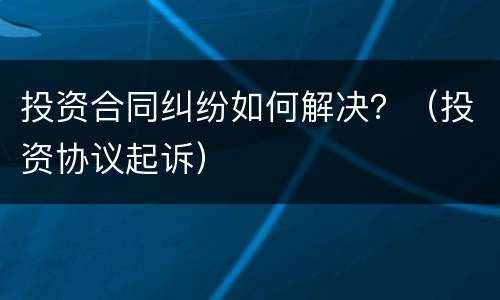 投资合同纠纷如何解决？（投资协议起诉）