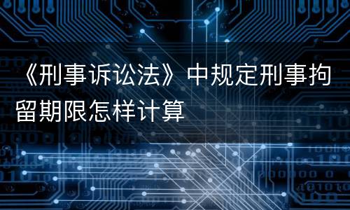 《刑事诉讼法》中规定刑事拘留期限怎样计算