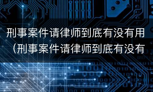 刑事案件请律师到底有没有用（刑事案件请律师到底有没有用处）