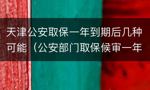 天津公安取保一年到期后几种可能（公安部门取保候审一年后该有什么样结果呢）