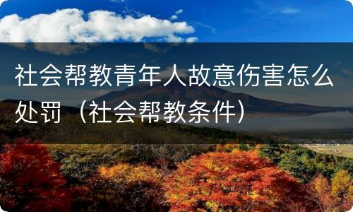 社会帮教青年人故意伤害怎么处罚（社会帮教条件）