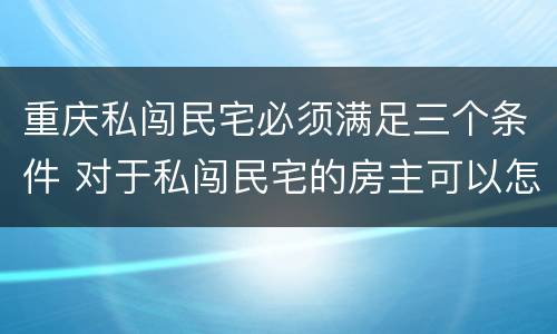 重庆私闯民宅必须满足三个条件 对于私闯民宅的房主可以怎么做?