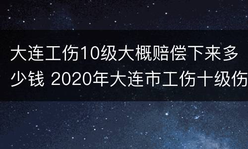 大连工伤10级大概赔偿下来多少钱 2020年大连市工伤十级伤残能赔多少钱