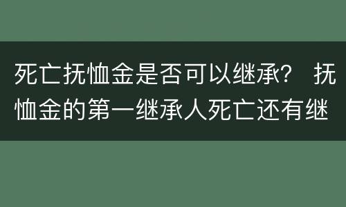 死亡抚恤金是否可以继承？ 抚恤金的第一继承人死亡还有继承权吗