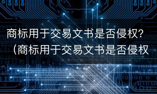 商标用于交易文书是否侵权？（商标用于交易文书是否侵权了）