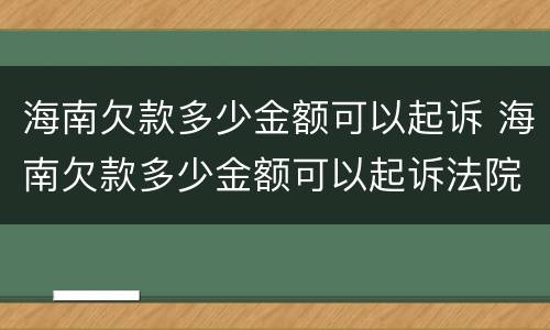 海南欠款多少金额可以起诉 海南欠款多少金额可以起诉法院