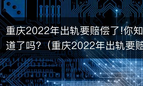 重庆2022年出轨要赔偿了!你知道了吗?（重庆2022年出轨要赔偿了!你知道了吗）