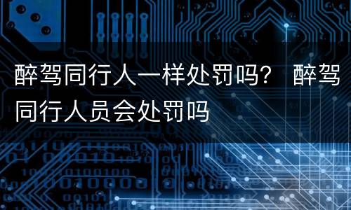 醉驾同行人一样处罚吗？ 醉驾同行人员会处罚吗