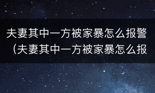 夫妻其中一方被家暴怎么报警（夫妻其中一方被家暴怎么报警呢）