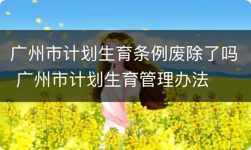 广州市计划生育条例废除了吗 广州市计划生育管理办法