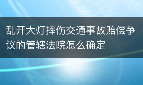 乱开大灯摔伤交通事故赔偿争议的管辖法院怎么确定