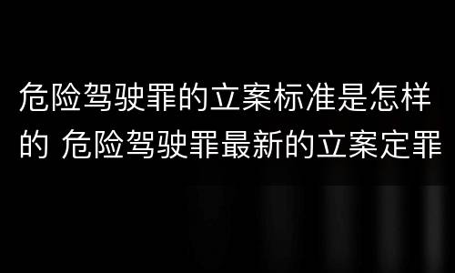 危险驾驶罪的立案标准是怎样的 危险驾驶罪最新的立案定罪标准