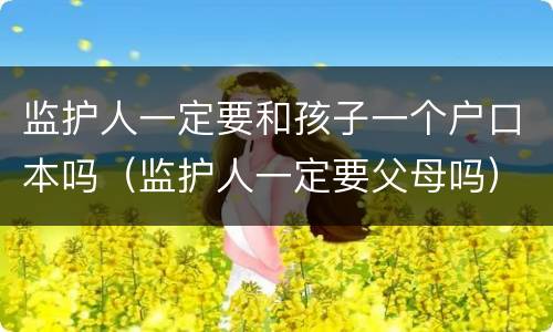 监护人一定要和孩子一个户口本吗（监护人一定要父母吗）
