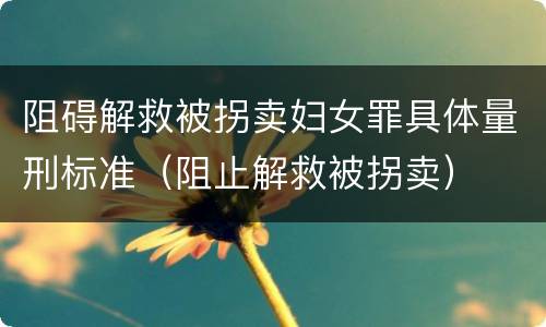 阻碍解救被拐卖妇女罪具体量刑标准（阻止解救被拐卖）
