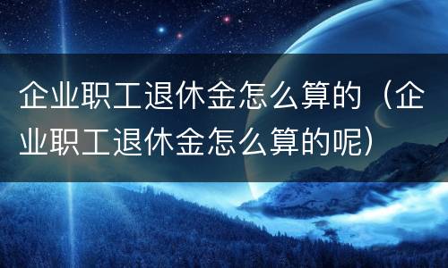 企业职工退休金怎么算的（企业职工退休金怎么算的呢）