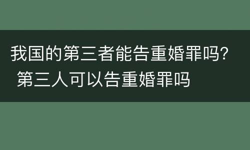 我国的第三者能告重婚罪吗？ 第三人可以告重婚罪吗