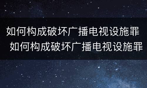 如何构成破坏广播电视设施罪 如何构成破坏广播电视设施罪行为