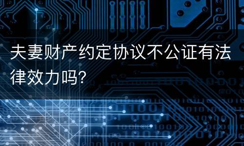 夫妻财产约定协议不公证有法律效力吗？