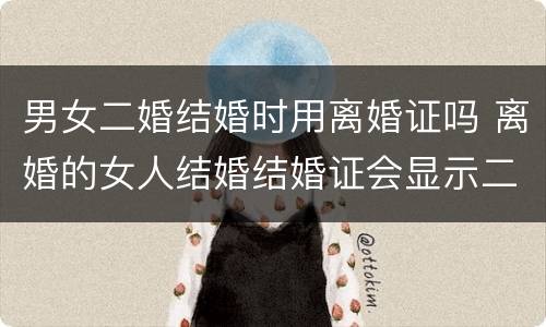 男女二婚结婚时用离婚证吗 离婚的女人结婚结婚证会显示二婚吗