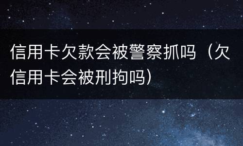 信用卡欠款会被警察抓吗（欠信用卡会被刑拘吗）