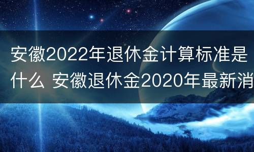 安徽2022年退休金计算标准是什么 安徽退休金2020年最新消息