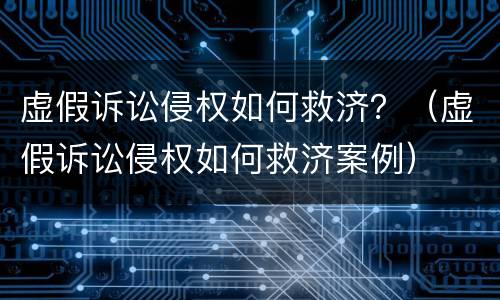 虚假诉讼侵权如何救济？（虚假诉讼侵权如何救济案例）