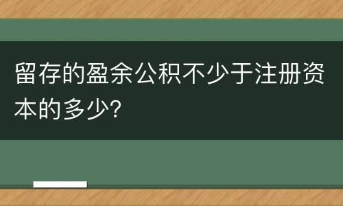 留存的盈余公积不少于注册资本的多少？