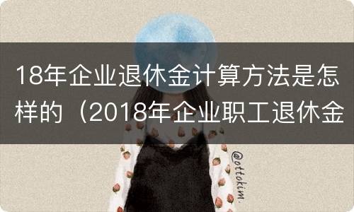 18年企业退休金计算方法是怎样的（2018年企业职工退休金计算方法）