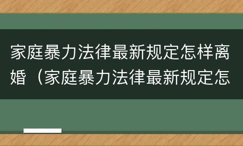 家庭暴力法律最新规定怎样离婚（家庭暴力法律最新规定怎样离婚才产怎么分）
