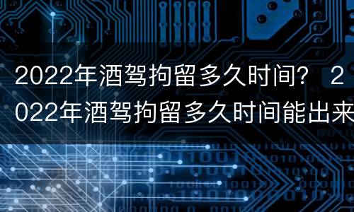 2022年酒驾拘留多久时间？ 2022年酒驾拘留多久时间能出来