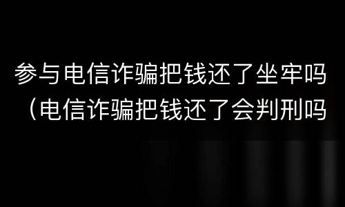 参与电信诈骗把钱还了坐牢吗（电信诈骗把钱还了会判刑吗）